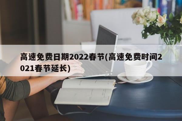 高速免费日期2022春节(高速免费时间2021春节延长)