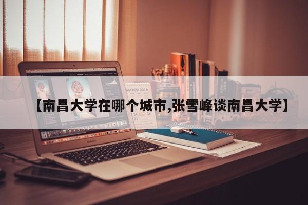 【南昌大学在哪个城市,张雪峰谈南昌大学】