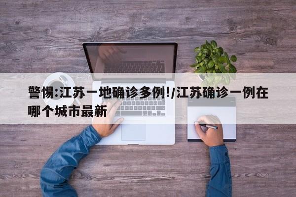 警惕:江苏一地确诊多例!/江苏确诊一例在哪个城市最新