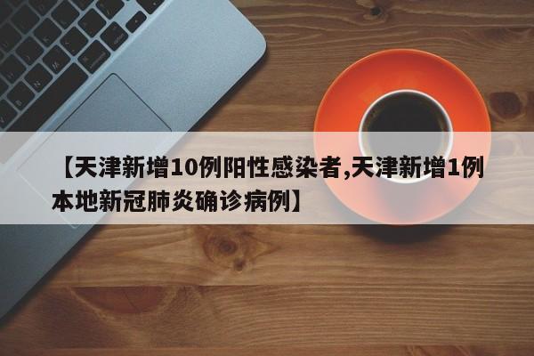 【天津新增10例阳性感染者,天津新增1例本地新冠肺炎确诊病例】