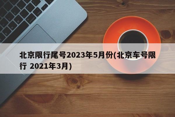 北京限行尾号2023年5月份(北京车号限行 2021年3月)
