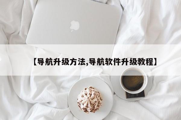 【导航升级方法,导航软件升级教程】