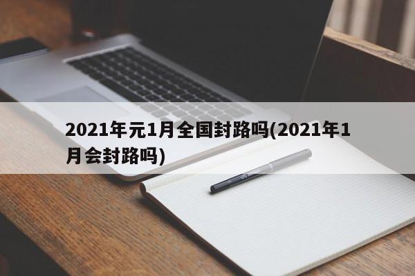 2021年元1月全国封路吗(2021年1月会封路吗)