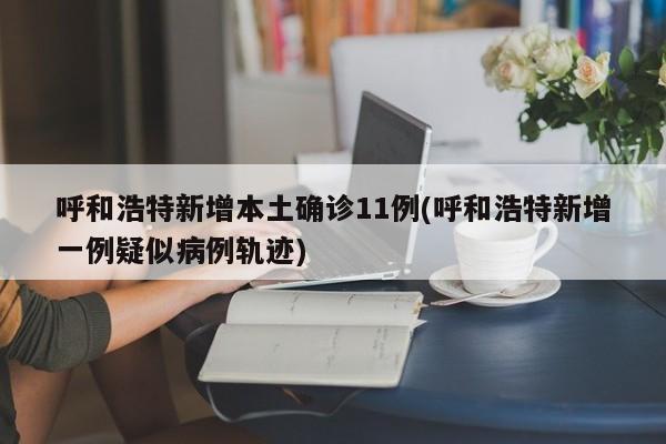 呼和浩特新增本土确诊11例(呼和浩特新增一例疑似病例轨迹)