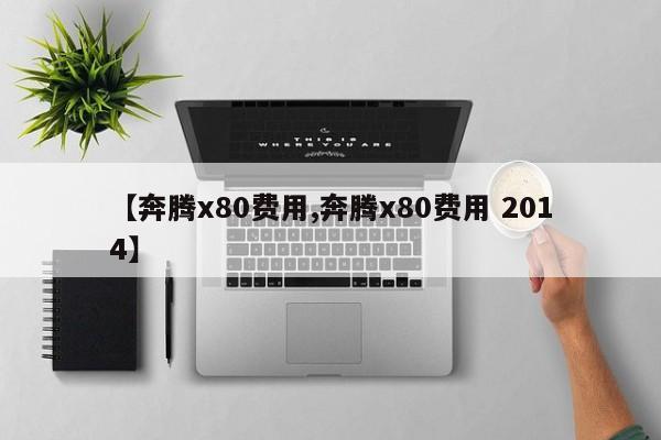 【奔腾x80费用,奔腾x80费用 2014】