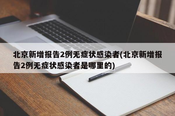 北京新增报告2例无症状感染者(北京新增报告2例无症状感染者是哪里的)