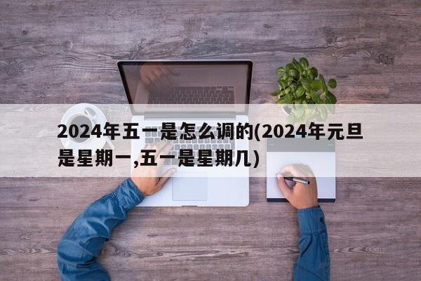 2024年五一是怎么调的(2024年元旦是星期一,五一是星期几)