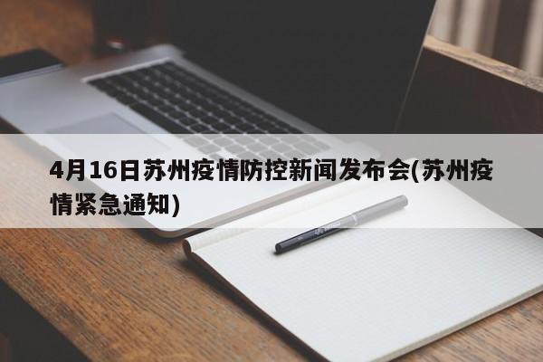 4月16日苏州疫情防控新闻发布会(苏州疫情紧急通知)