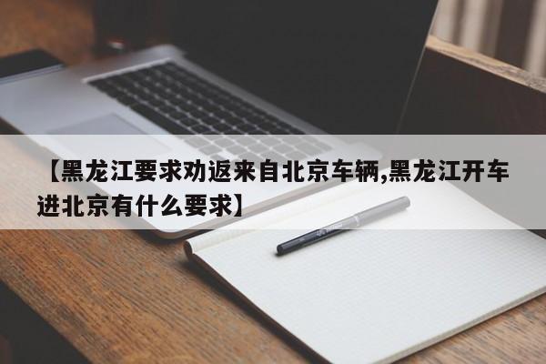 【黑龙江要求劝返来自北京车辆,黑龙江开车进北京有什么要求】