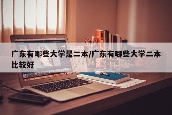 广东有哪些大学是二本/广东有哪些大学二本比较好