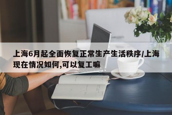 上海6月起全面恢复正常生产生活秩序/上海现在情况如何,可以复工嘛
