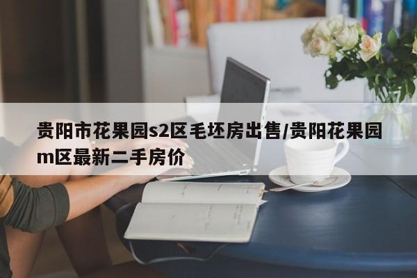 贵阳市花果园s2区毛坯房出售/贵阳花果园m区最新二手房价