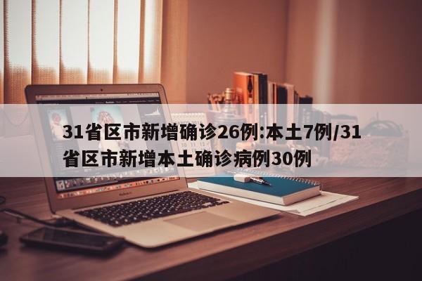 31省区市新增确诊26例:本土7例/31省区市新增本土确诊病例30例