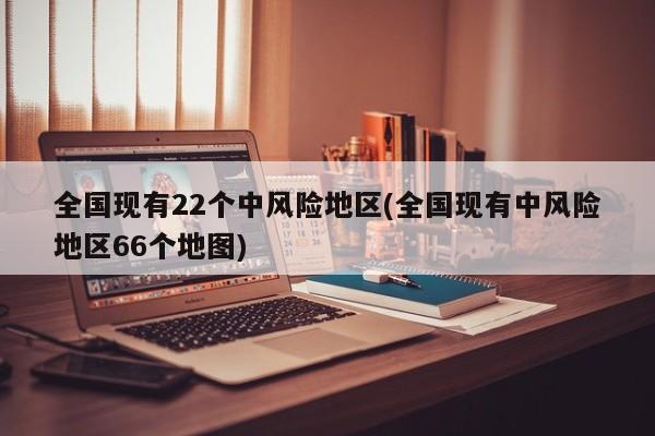 全国现有22个中风险地区(全国现有中风险地区66个地图)