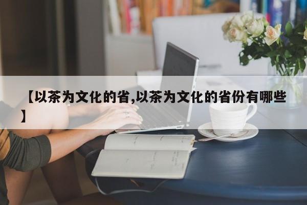 【以茶为文化的省,以茶为文化的省份有哪些】