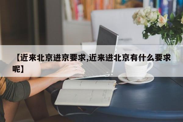 【近来北京进京要求,近来进北京有什么要求呢】