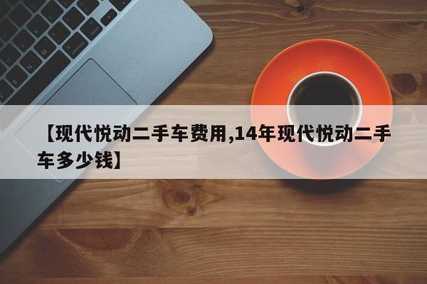 【现代悦动二手车费用,14年现代悦动二手车多少钱】