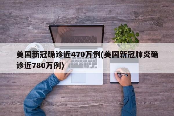 美国新冠确诊近470万例(美国新冠肺炎确诊近780万例)