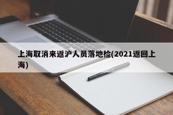 上海取消来返沪人员落地检(2021返回上海)