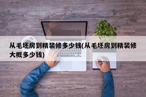 从毛坯房到精装修多少钱(从毛坯房到精装修大概多少钱)