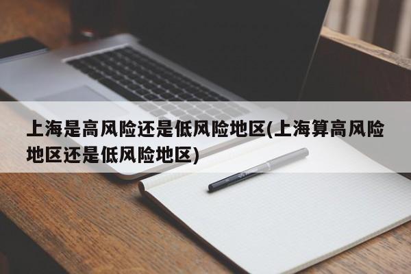 上海是高风险还是低风险地区(上海算高风险地区还是低风险地区)