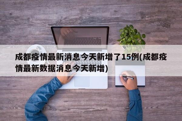 成都疫情最新消息今天新增了15例(成都疫情最新数据消息今天新增)