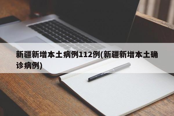 新疆新增本土病例112例(新疆新增本土确诊病例)