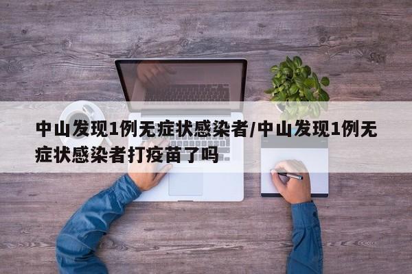 中山发现1例无症状感染者/中山发现1例无症状感染者打疫苗了吗