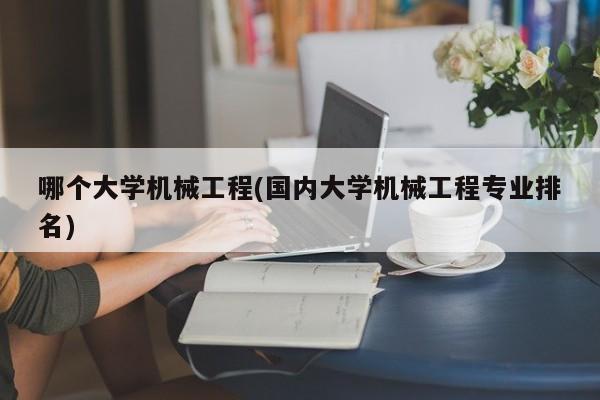 哪个大学机械工程(国内大学机械工程专业排名)