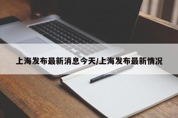 上海发布最新消息今天/上海发布最新情况