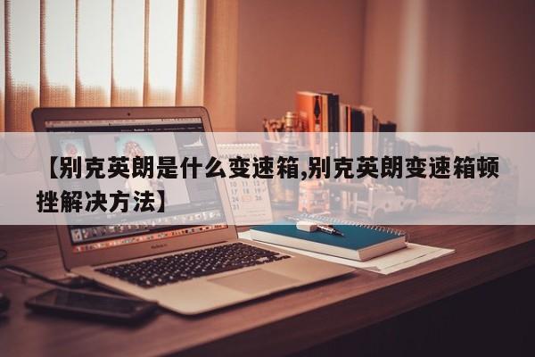 【别克英朗是什么变速箱,别克英朗变速箱顿挫解决方法】