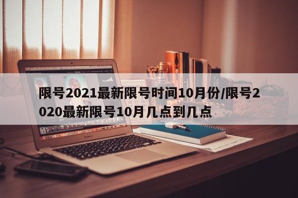 限号2021最新限号时间10月份/限号2020最新限号10月几点到几点