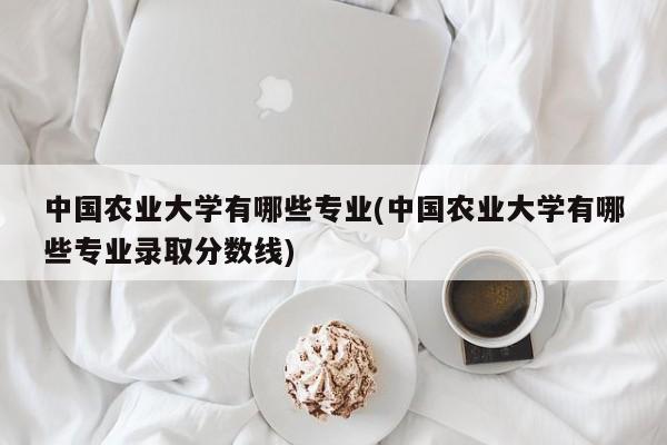 中国农业大学有哪些专业(中国农业大学有哪些专业录取分数线)