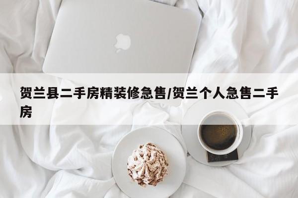 贺兰县二手房精装修急售/贺兰个人急售二手房
