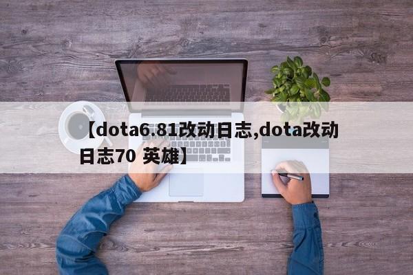 【dota6.81改动日志,dota改动日志70 英雄】