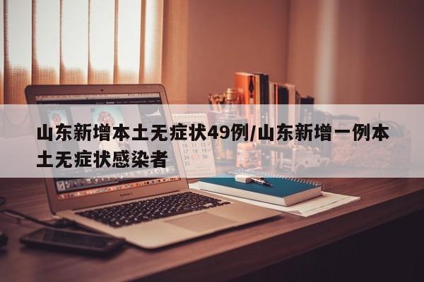 山东新增本土无症状49例/山东新增一例本土无症状感染者
