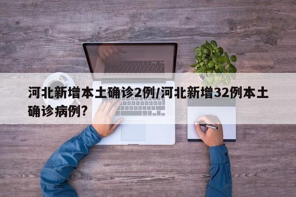 河北新增本土确诊2例/河北新增32例本土确诊病例?