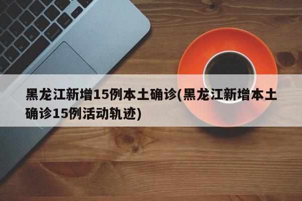 黑龙江新增15例本土确诊(黑龙江新增本土确诊15例活动轨迹)