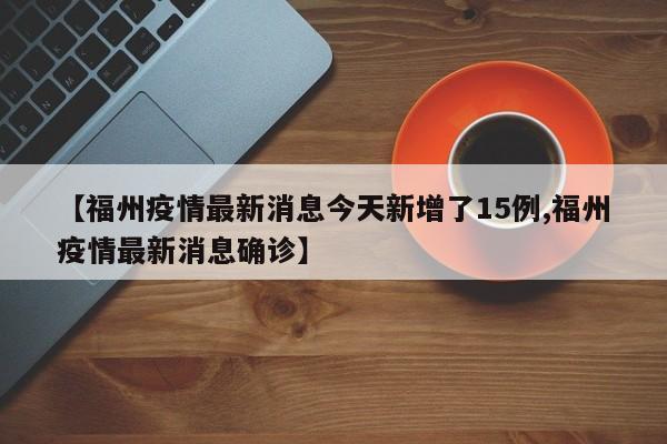 【福州疫情最新消息今天新增了15例,福州疫情最新消息确诊】