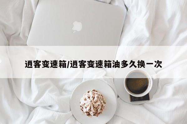逍客变速箱/逍客变速箱油多久换一次