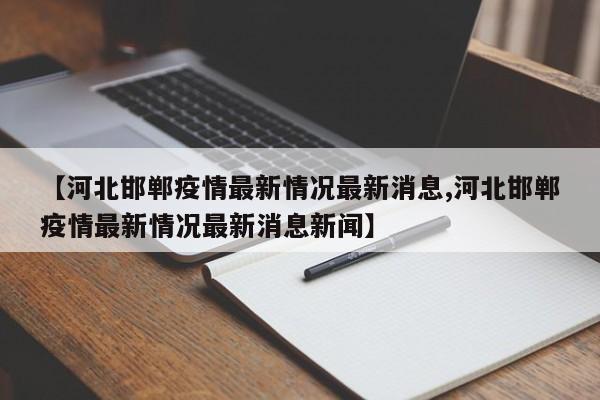 【河北邯郸疫情最新情况最新消息,河北邯郸疫情最新情况最新消息新闻】