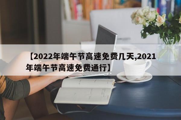 【2022年端午节高速免费几天,2021年端午节高速免费通行】