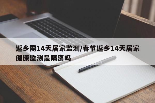 返乡需14天居家监测/春节返乡14天居家健康监测是隔离吗