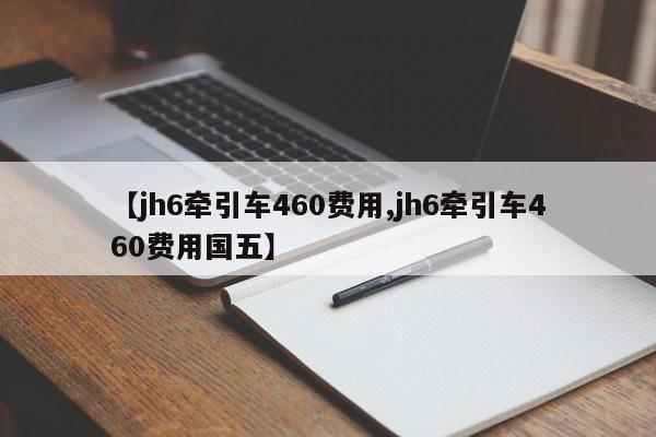 【jh6牵引车460费用,jh6牵引车460费用国五】