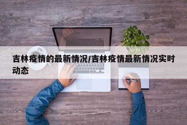 吉林疫情的最新情况/吉林疫情最新情况实时动态