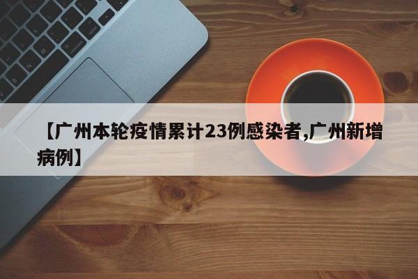 【广州本轮疫情累计23例感染者,广州新增病例】