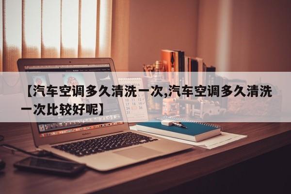 【汽车空调多久清洗一次,汽车空调多久清洗一次比较好呢】