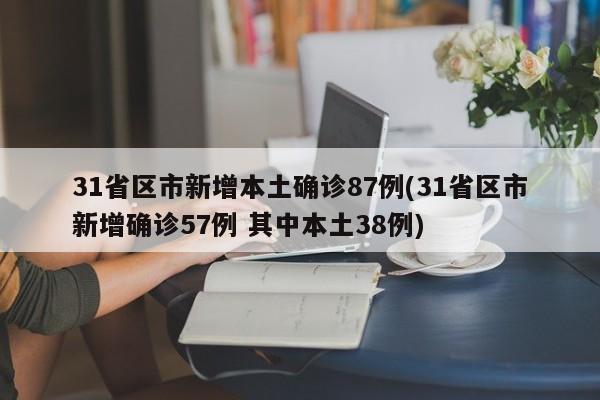 31省区市新增本土确诊87例(31省区市新增确诊57例 其中本土38例)