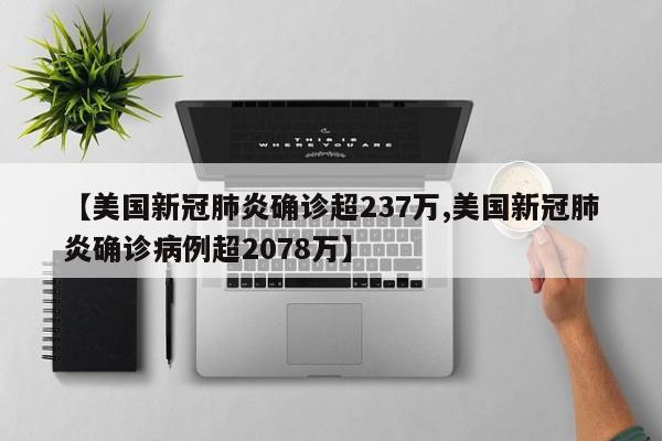 【美国新冠肺炎确诊超237万,美国新冠肺炎确诊病例超2078万】