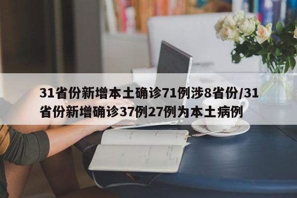 31省份新增本土确诊71例涉8省份/31省份新增确诊37例27例为本土病例